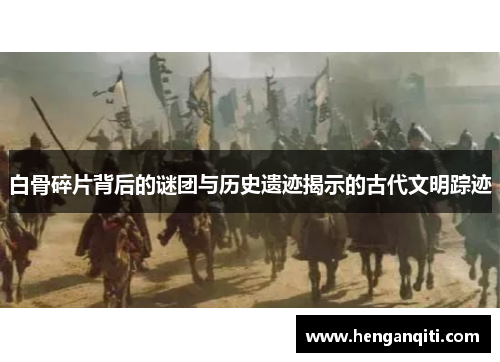 白骨碎片背后的谜团与历史遗迹揭示的古代文明踪迹